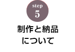 STEP.5 製作と納品について