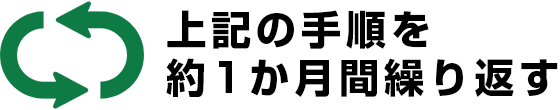 上記の手順を約1か月間繰り返す