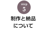 STEP.5 製作と納品について