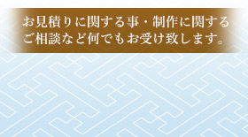 お見積りに関する事・制作に関するご相談など何でもお受け致します。