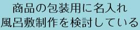 商品の包装用に名入れ風呂敷制作を検討している