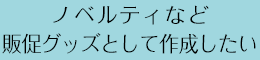 ノベルティなど販促グッズとして作成したい