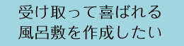 受け取って喜ばれる風呂敷を作成したい