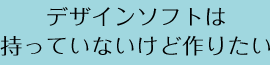 デザインソフトは持っていないけど作りたい