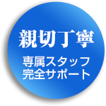 親切丁寧 専属スタッフ完全サポート