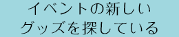 イベントの新しいグッズを探している