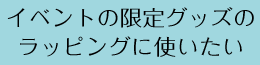 イベントの限定グッズのラッピングに使いたい