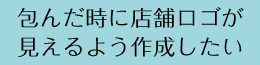 包んだときに店舗ロゴが見えるよう作成したい