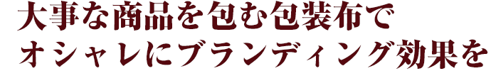大事な商品を包む包装布でオシャレにブランディング効果を