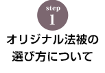 STEP.1 オリジナル法被の選び方について