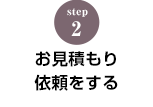 STEP.2 お見積り依頼をする