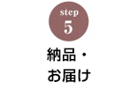 STEP.5 製作と納品について
