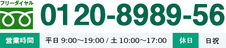 フリーダイヤル0120-8989-56 営業時間｜平日 9:00～19:00/土 10:00～17:00　休日 日祝