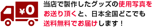 当店で製作したグッズの使用写真をお送り頂くと、日本全国どこでも送料無料でお届けします！