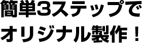 簡単3ステップでオリジナル製作！お届けまでの流れはこちら