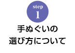 STEP.1 手ぬぐいの選び方について