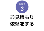 STEP.2 お見積り依頼をする