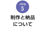 STEP.5 制作と納品について