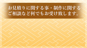 お見積りに関する事・制作に関するご相談など何でもお受け致します。