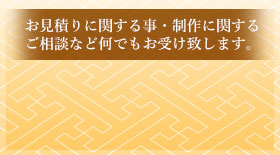 お見積りに関する事・制作に関するご相談など何でもお受け致します。