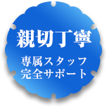 親切丁寧 専属スタッフ完全サポート