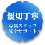 親切丁寧 専属スタッフ完全サポート