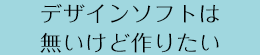 デザインソフトは無いけど作りたい