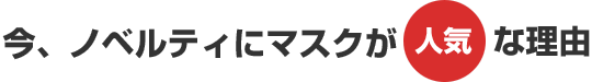 今ノベルティマスクが人気な理由